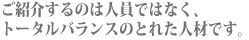 ご紹介するのは人員ではなく、トータルバランスのとれた人材です。